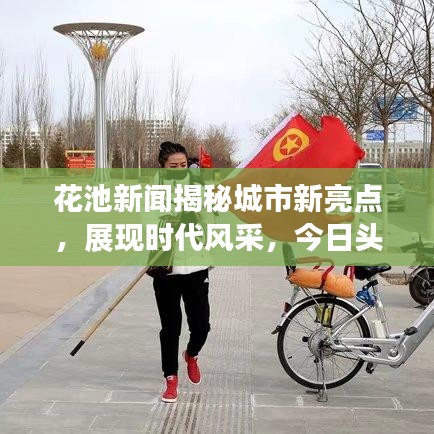 花池新聞揭秘城市新亮點(diǎn)，展現(xiàn)時(shí)代風(fēng)采，今日頭條不容錯(cuò)過(guò)！