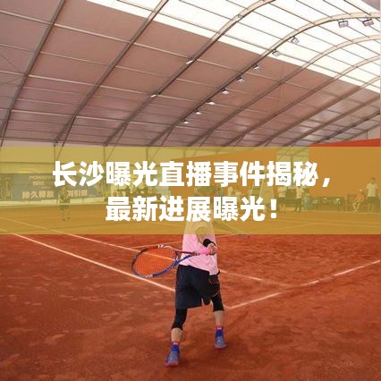 長沙曝光直播事件揭秘，最新進(jìn)展曝光！