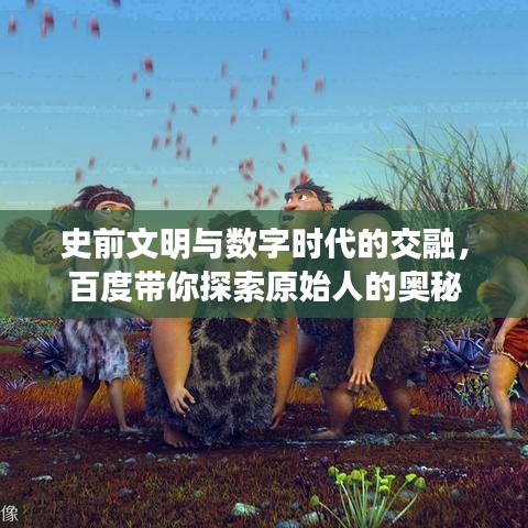 史前文明與數(shù)字時代的交融，百度帶你探索原始人的奧秘