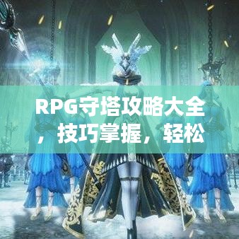 RPG守塔攻略大全，技巧掌握，輕松應(yīng)對挑戰(zhàn)！