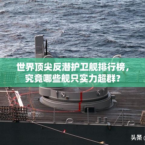 世界頂尖反潛護衛(wèi)艦排行榜，究竟哪些艦只實力超群？