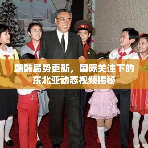 朝韓局勢更新，國際關(guān)注下的東北亞動態(tài)視頻揭秘