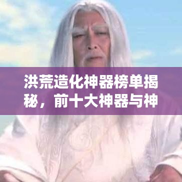 洪荒造化神器榜單揭秘，前十大神器與神秘力量之源解析