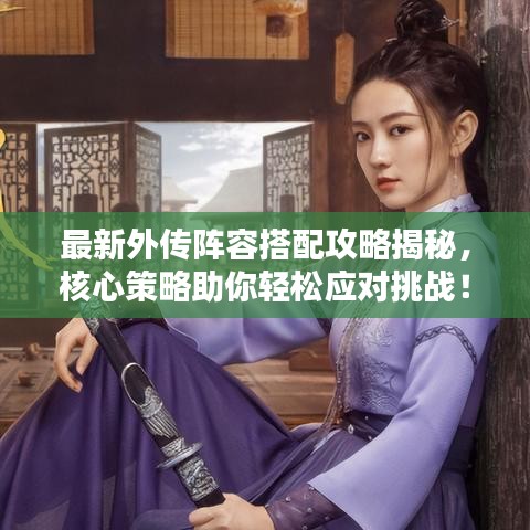 最新外傳陣容搭配攻略揭秘，核心策略助你輕松應(yīng)對挑戰(zhàn)！