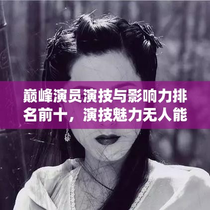 巔峰演員演技與影響力排名前十，演技魅力無人能敵！
