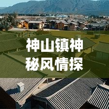 神山鎮(zhèn)神秘風(fēng)情探秘，絕美古鎮(zhèn)旅游攻略大放異彩！