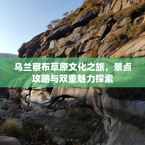 烏蘭察布草原文化之旅，景點攻略與雙重魅力探索
