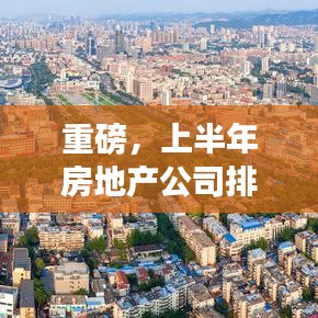 重磅，上半年房地產(chǎn)公司排名大揭秘，誰將成為行業(yè)翹楚？
