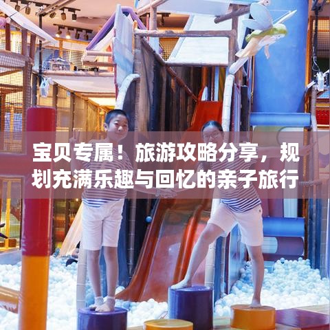 寶貝專屬！旅游攻略分享，規(guī)劃充滿樂趣與回憶的親子旅行！