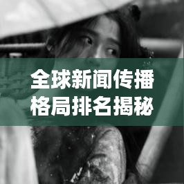 全球新聞傳播格局排名揭秘，影響力洞察與趨勢分析