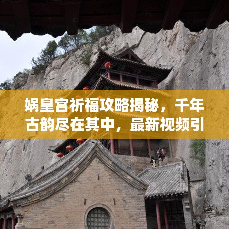 媧皇宮祈福攻略揭秘，千年古韻盡在其中，最新視頻引領(lǐng)領(lǐng)略之旅