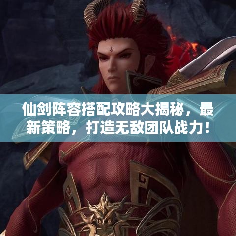 仙劍陣容搭配攻略大揭秘，最新策略，打造無(wú)敵團(tuán)隊(duì)?wèi)?zhàn)力！