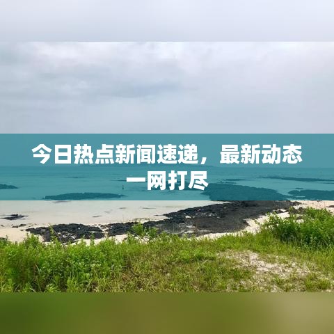 今日熱點新聞速遞，最新動態(tài)一網(wǎng)打盡