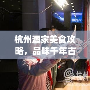 杭州酒家美食攻略，品味千年古都盛宴，吃貨必看的旅游攻略！