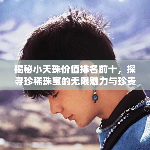 揭秘小天珠價值排名前十，探尋珍稀珠寶的無限魅力與珍貴價值