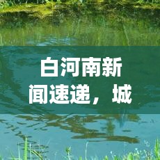 白河南新聞速遞，城市新動(dòng)向與發(fā)展亮點(diǎn)全解析
