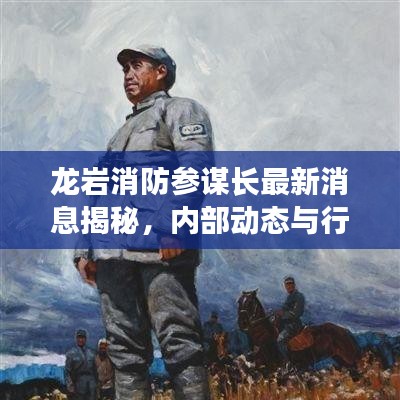 龍巖消防參謀長最新消息揭秘，內(nèi)部動態(tài)與行動進(jìn)展全解讀