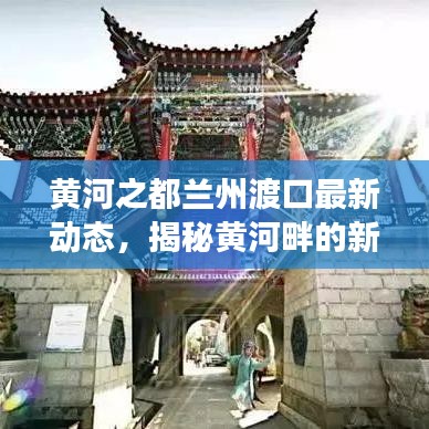 黃河之都蘭州渡口最新動態(tài)，揭秘黃河畔的新發(fā)展新聞頭條