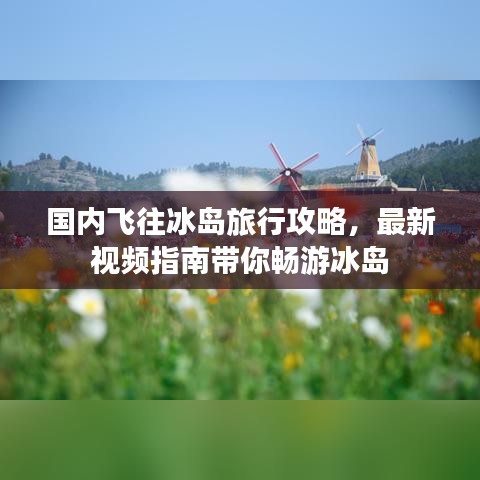 國內(nèi)飛往冰島旅行攻略，最新視頻指南帶你暢游冰島