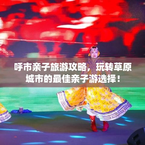 呼市親子旅游攻略，玩轉(zhuǎn)草原城市的最佳親子游選擇！