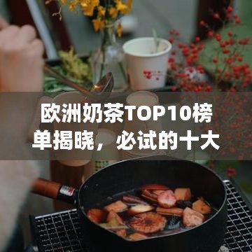 歐洲奶茶TOP10榜單揭曉，必試的十大熱門奶茶之旅探索