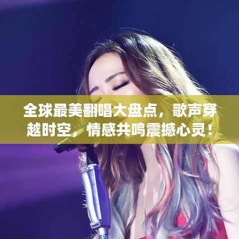 全球最美翻唱大盤點(diǎn)，歌聲穿越時(shí)空，情感共鳴震撼心靈！