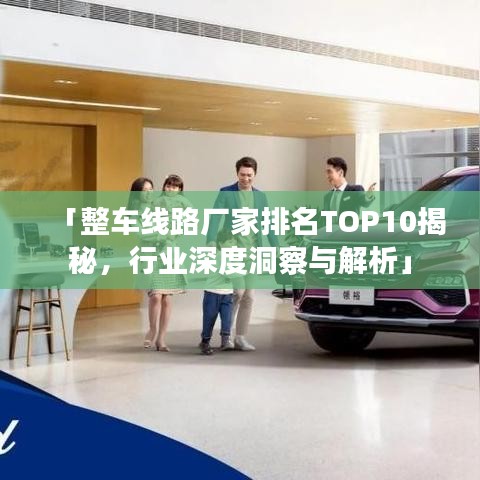 「整車線路廠家排名TOP10揭秘，行業(yè)深度洞察與解析」
