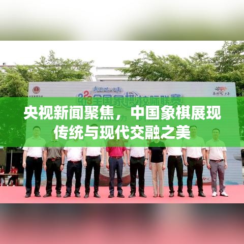 央視新聞聚焦，中國象棋展現(xiàn)傳統(tǒng)與現(xiàn)代交融之美