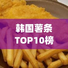 韓國(guó)薯?xiàng)lTOP10榜單揭曉，最受歡迎的薯?xiàng)l美食之旅