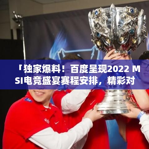 「獨(dú)家爆料！百度呈現(xiàn)2022 MSI電競盛宴賽程安排，精彩對決不容錯(cuò)過！」