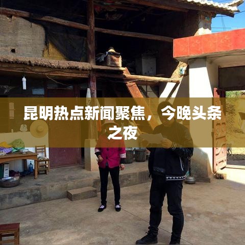昆明熱點(diǎn)新聞聚焦，今晚頭條之夜
