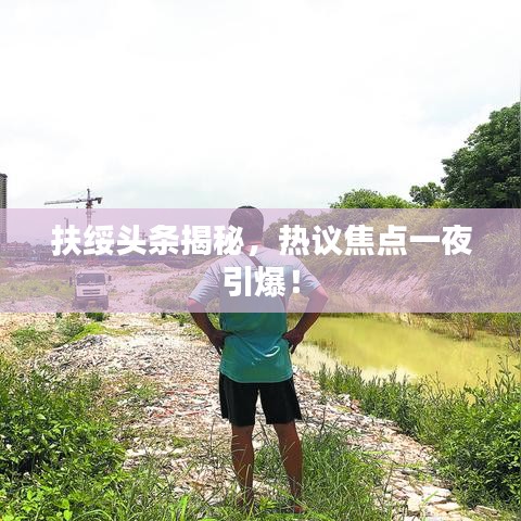 扶綏頭條揭秘，熱議焦點(diǎn)一夜引爆！