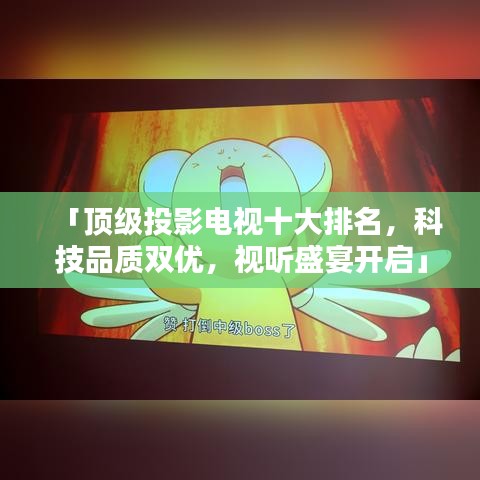 「頂級投影電視十大排名，科技品質(zhì)雙優(yōu)，視聽盛宴開啟」