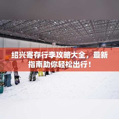 紹興寄存行李攻略大全，最新指南助你輕松出行！