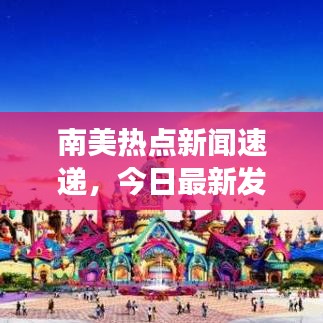 南美熱點(diǎn)新聞速遞，今日最新發(fā)展動(dòng)態(tài)與地區(qū)熱點(diǎn)事件聚焦