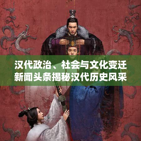 漢代政治、社會(huì)與文化變遷新聞?lì)^條揭秘漢代歷史風(fēng)采