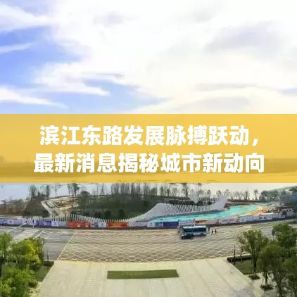 濱江東路發(fā)展脈搏躍動，最新消息揭秘城市新動向