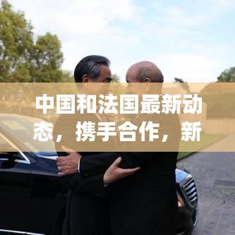 中國(guó)和法國(guó)最新動(dòng)態(tài)，攜手合作，新聞?lì)^條聚焦兩國(guó)交流新進(jìn)展