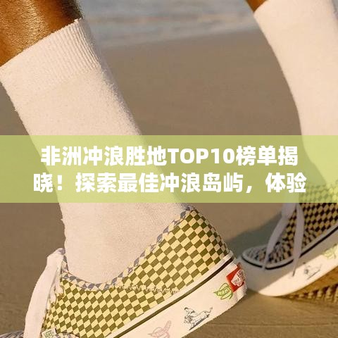 非洲沖浪勝地TOP10榜單揭曉！探索最佳沖浪島嶼，體驗(yàn)極致沖浪樂(lè)趣