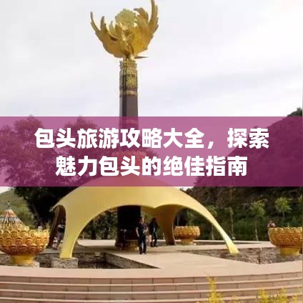包頭旅游攻略大全，探索魅力包頭的絕佳指南