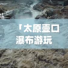 「太原壺口瀑布游玩指南，帶你領(lǐng)略壯美瀑布風(fēng)光！」