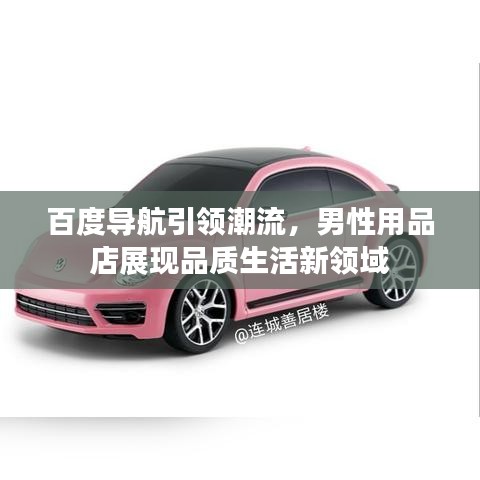 百度導(dǎo)航引領(lǐng)潮流，男性用品店展現(xiàn)品質(zhì)生活新領(lǐng)域