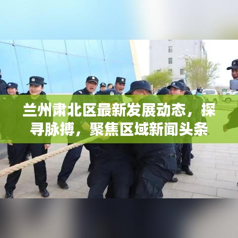 蘭州肅北區(qū)最新發(fā)展動(dòng)態(tài)，探尋脈搏，聚焦區(qū)域新聞?lì)^條