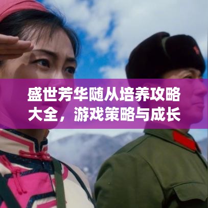 盛世芳華隨從培養(yǎng)攻略大全，游戲策略與成長指南最新更新