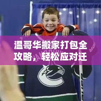 溫哥華搬家打包全攻略，輕松應(yīng)對遷移，享受新生活啟程
