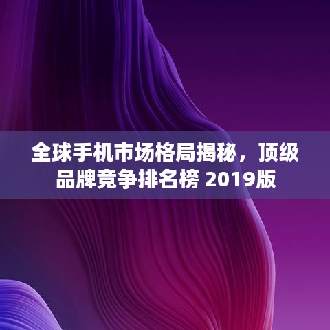 全球手機(jī)市場格局揭秘，頂級品牌競爭排名榜 2019版