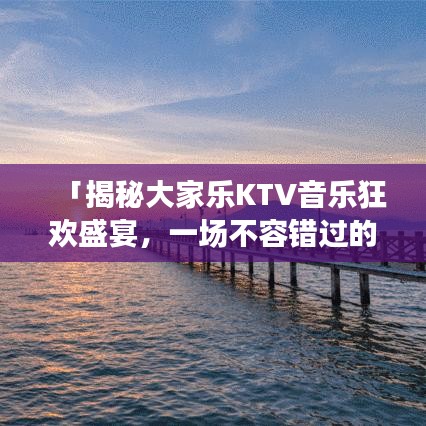 「揭秘大家樂KTV音樂狂歡盛宴，一場不容錯過的音樂盛宴！」