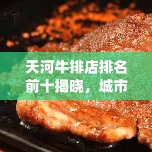 天河牛排店排名前十揭曉，城市美食之巔探索指南