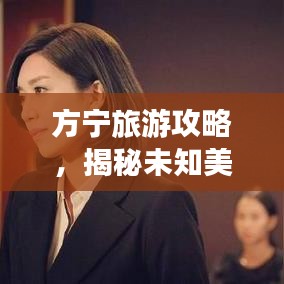 方寧旅游攻略，揭秘未知美景，暢游無限魅力之旅！