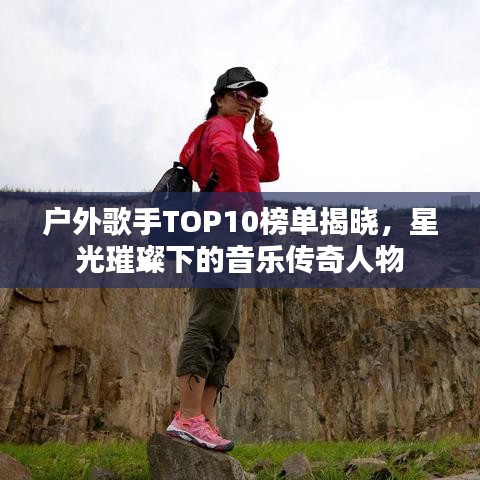 戶外歌手TOP10榜單揭曉，星光璀璨下的音樂傳奇人物